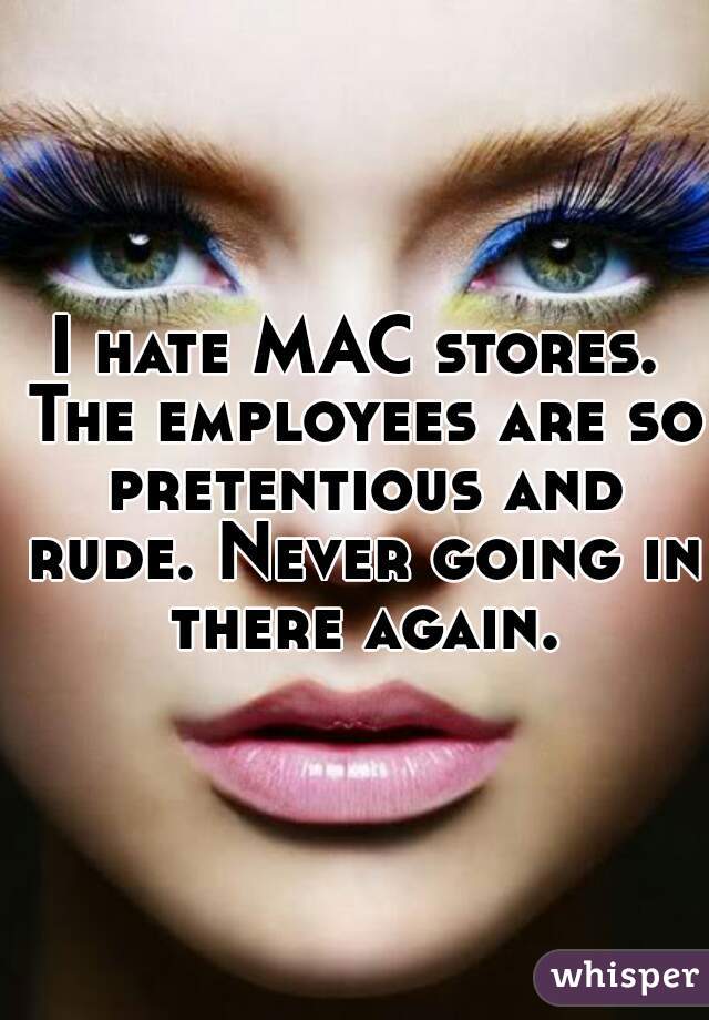 I hate MAC stores. The employees are so pretentious and rude. Never going in there again.