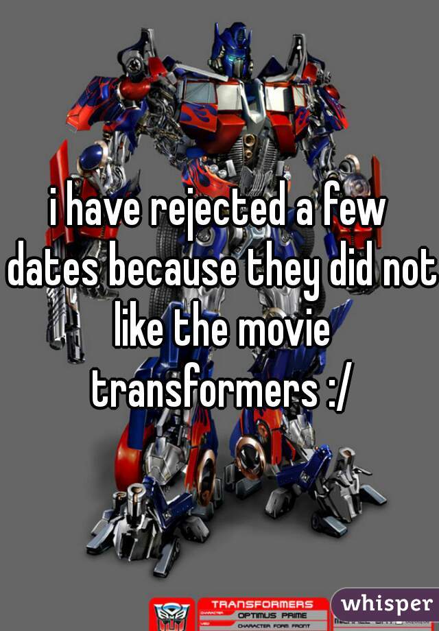 i have rejected a few dates because they did not like the movie transformers :/