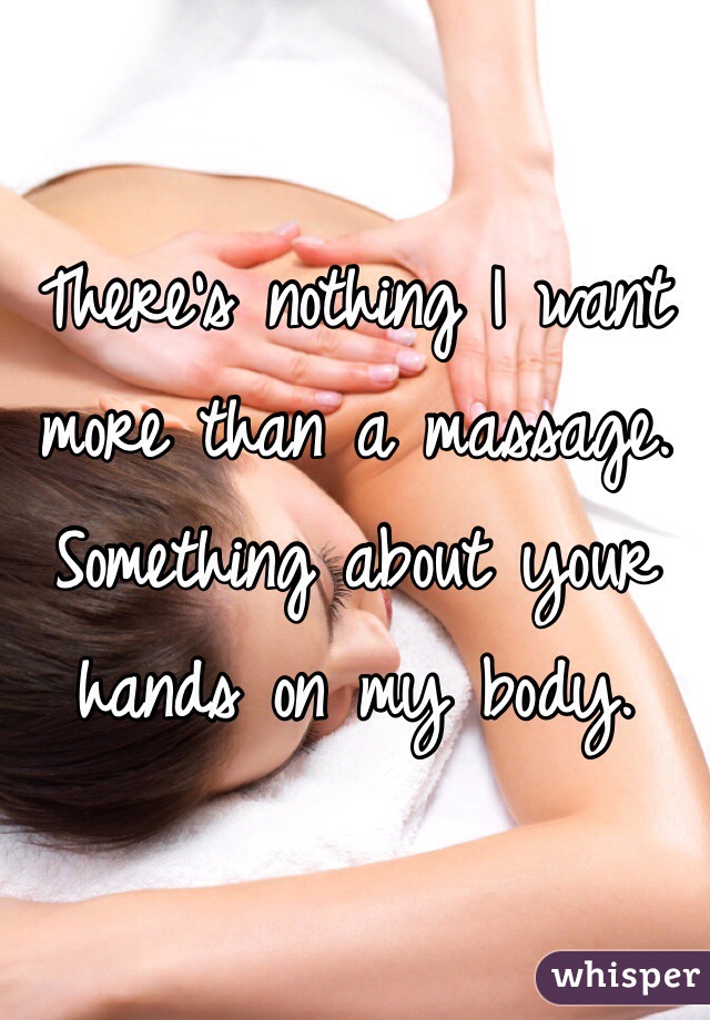 There's nothing I want more than a massage. Something about your hands on my body. 