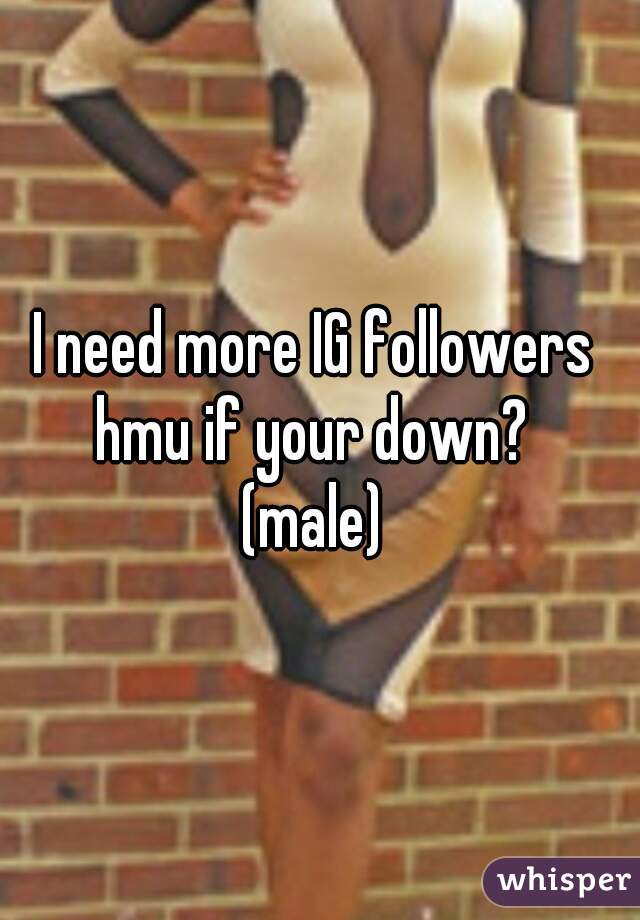I need more IG followers 
hmu if your down? 
(male) 