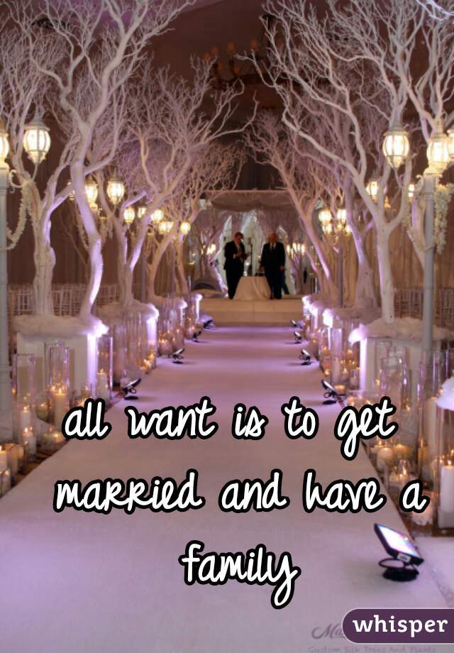 all want is to get married and have a family