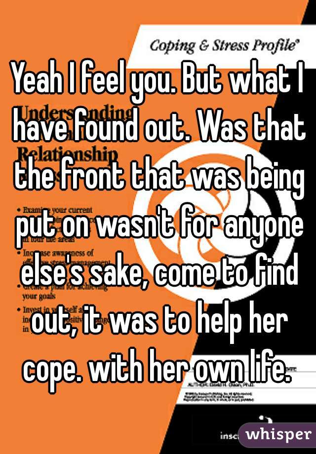 Yeah I feel you. But what I have found out. Was that the front that was being put on wasn't for anyone else's sake, come to find out, it was to help her cope. with her own life. 