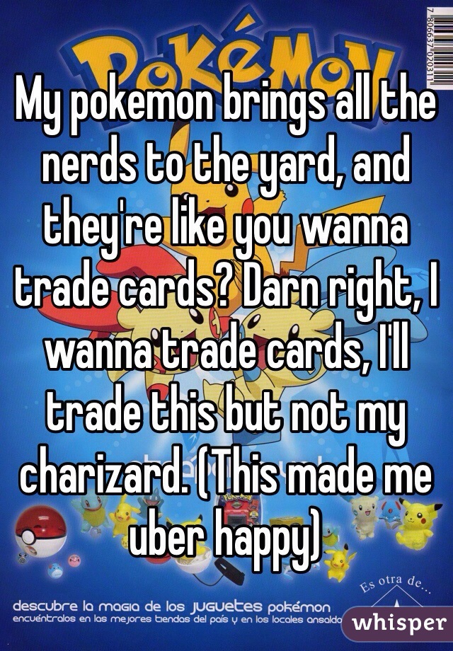 My pokemon brings all the nerds to the yard, and they're like you wanna trade cards? Darn right, I wanna trade cards, I'll trade this but not my charizard. (This made me uber happy)
