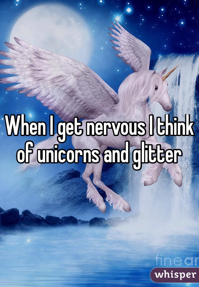 When I get nervous I think of unicorns and glitter
