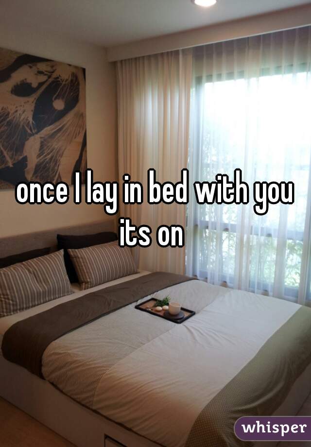 once I lay in bed with you
its on 
