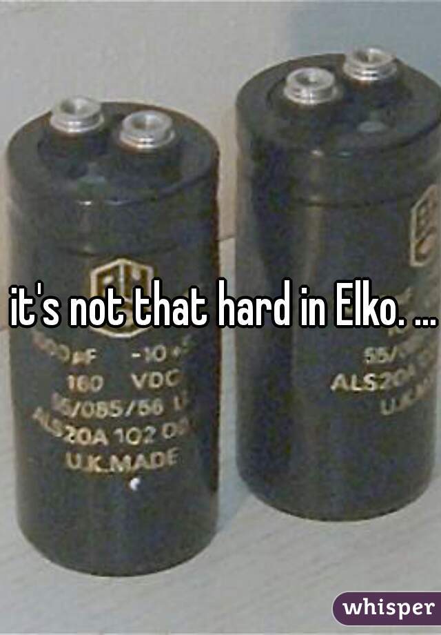  it's not that hard in Elko. ...