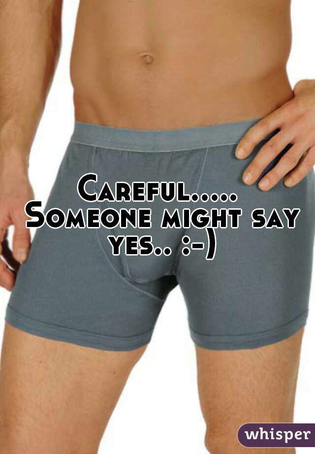 Careful..... Someone might say yes.. :-)