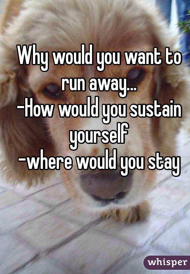 Why would you want to run away...  
-How would you sustain yourself
-where would you stay 