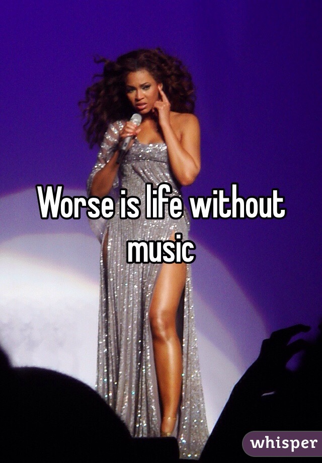 Worse is life without music  