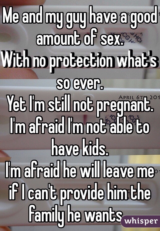 Me and my guy have a good amount of sex. 
With no protection what's so ever.
Yet I'm still not pregnant. 
I'm afraid I'm not able to have kids.
I'm afraid he will leave me if I can't provide him the family he wants...