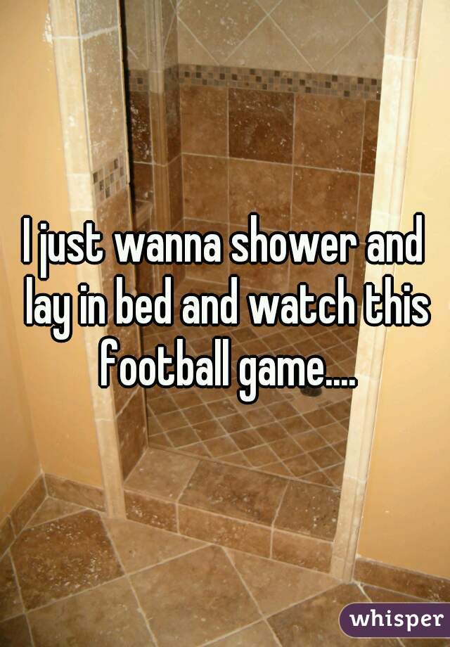 I just wanna shower and lay in bed and watch this football game....