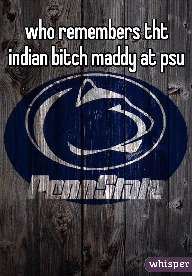 who remembers tht indian bitch maddy at psu

