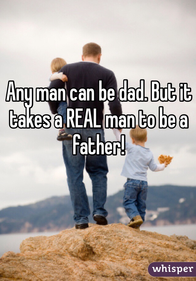 Any man can be dad. But it takes a REAL man to be a father! 
