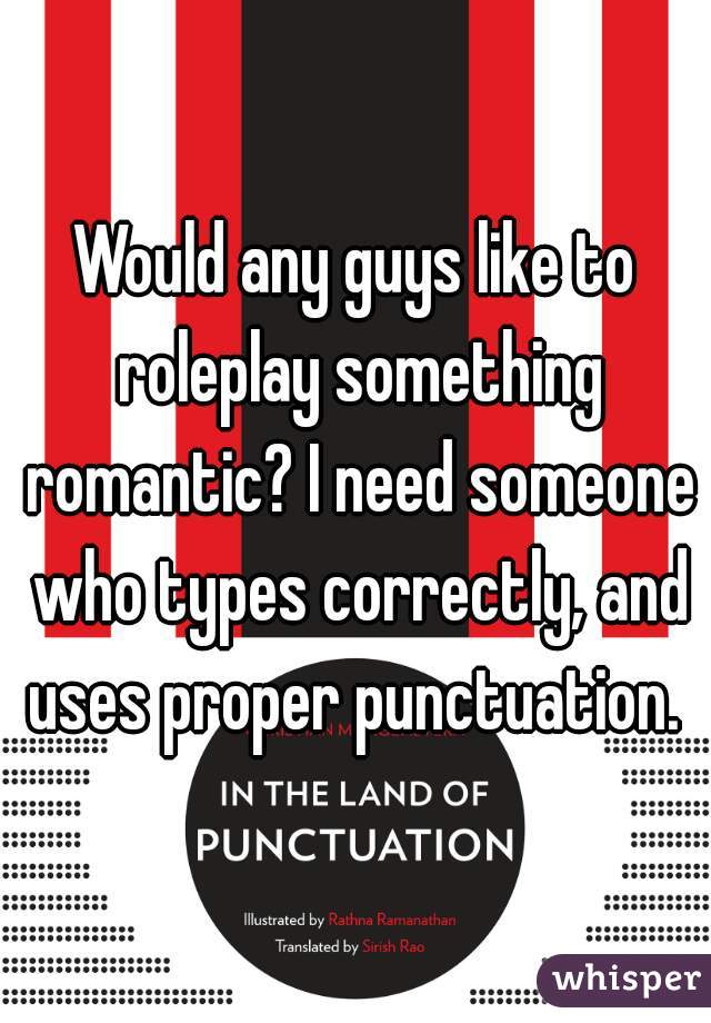 Would any guys like to roleplay something romantic? I need someone who types correctly, and uses proper punctuation. 