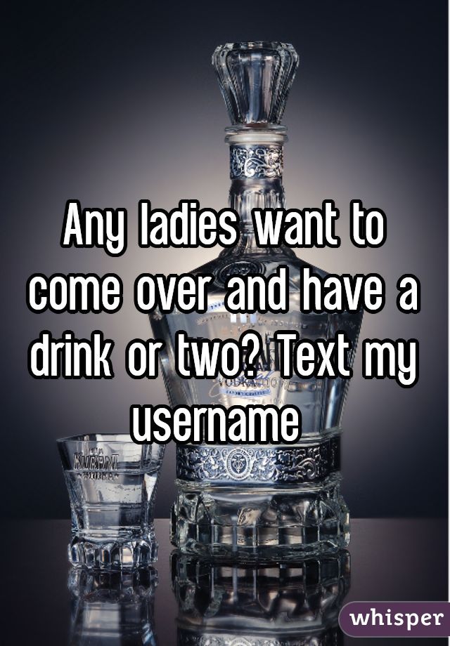 Any ladies want to come over and have a drink or two? Text my username 