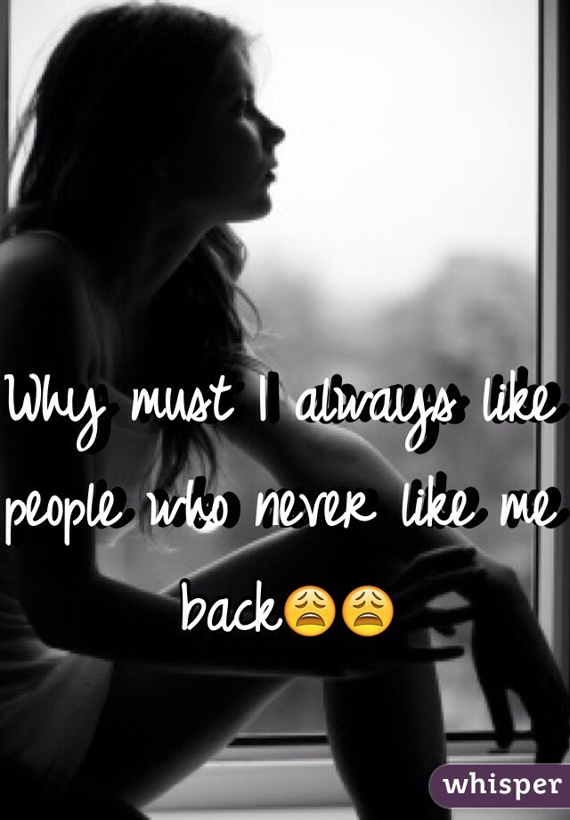 Why must I always like people who never like me back😩😩