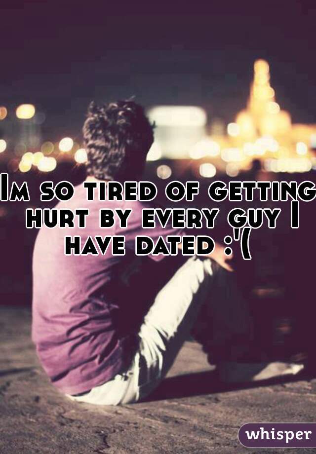 Im so tired of getting hurt by every guy I have dated :'( 