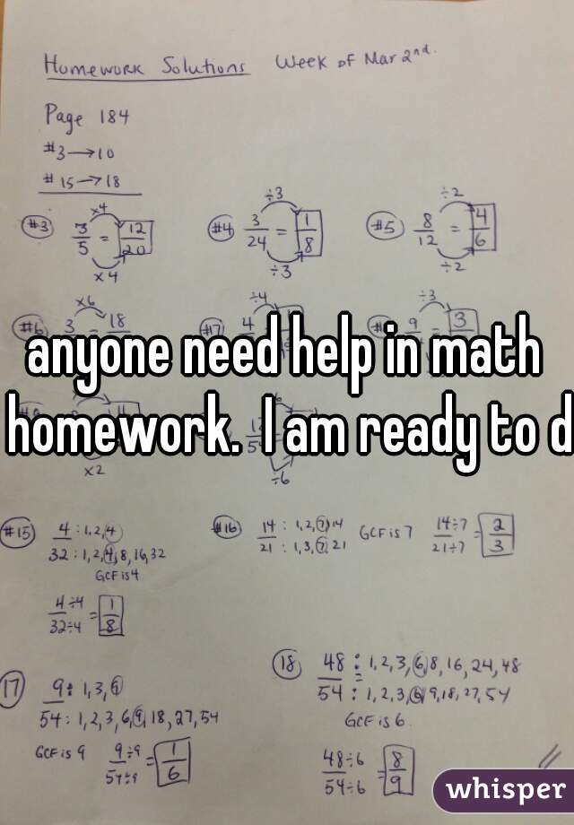 anyone need help in math homework.  I am ready to do