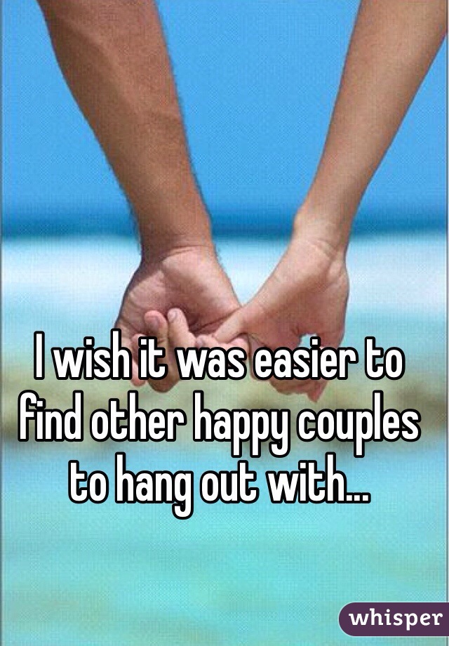 I wish it was easier to find other happy couples to hang out with...