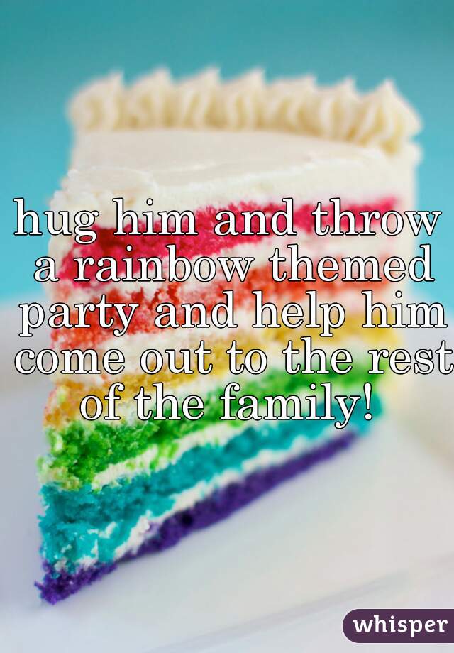 hug him and throw a rainbow themed party and help him come out to the rest of the family! 