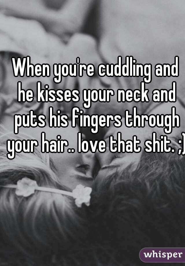 When you're cuddling and he kisses your neck and puts his fingers through your hair.. love that shit. ;)