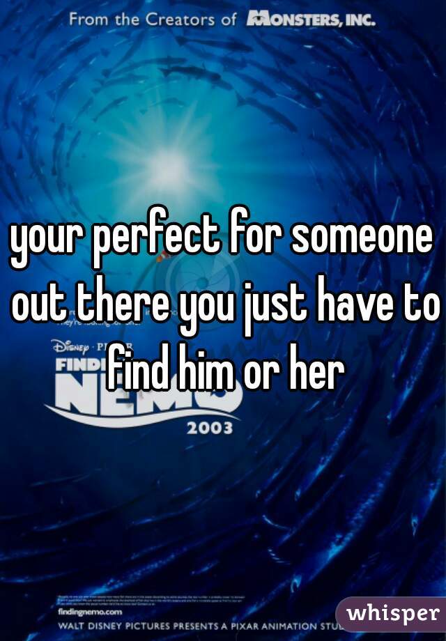 your perfect for someone out there you just have to find him or her