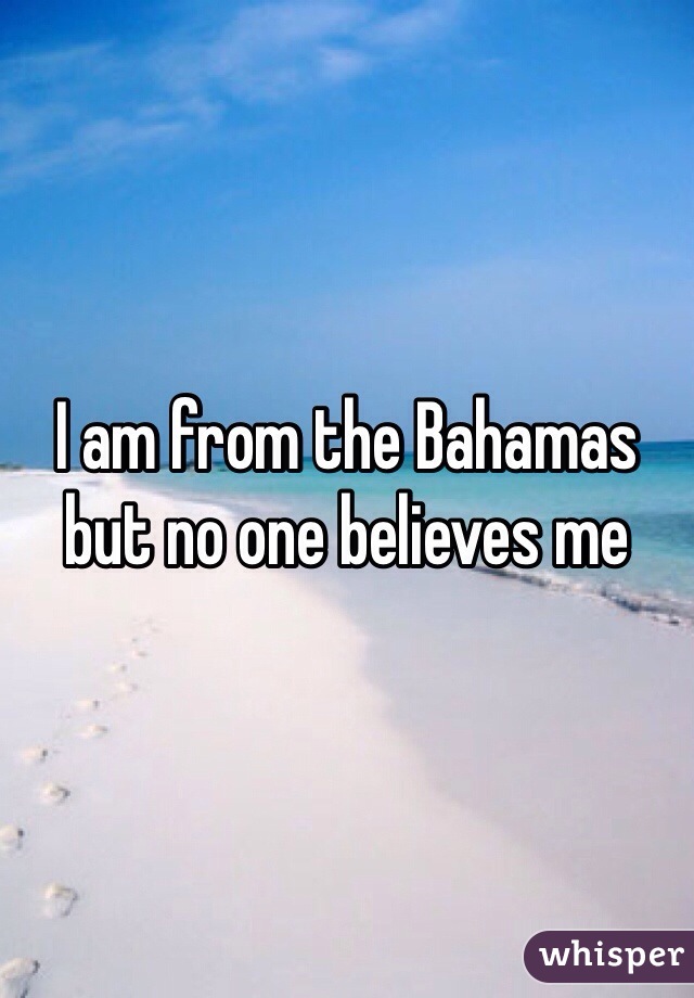I am from the Bahamas but no one believes me 