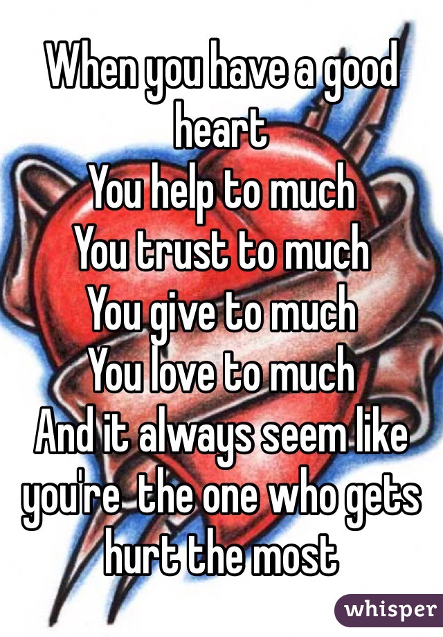 When you have a good heart 
You help to much 
You trust to much 
You give to much 
You love to much 
And it always seem like you're  the one who gets hurt the most 
