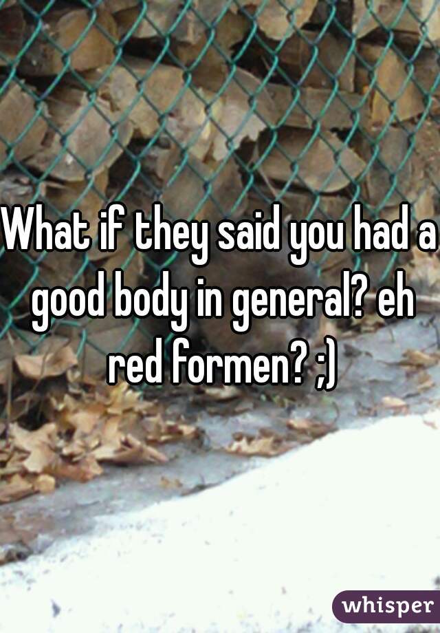 What if they said you had a good body in general? eh red formen? ;)