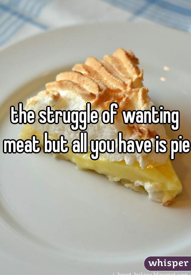 the struggle of wanting meat but all you have is pie