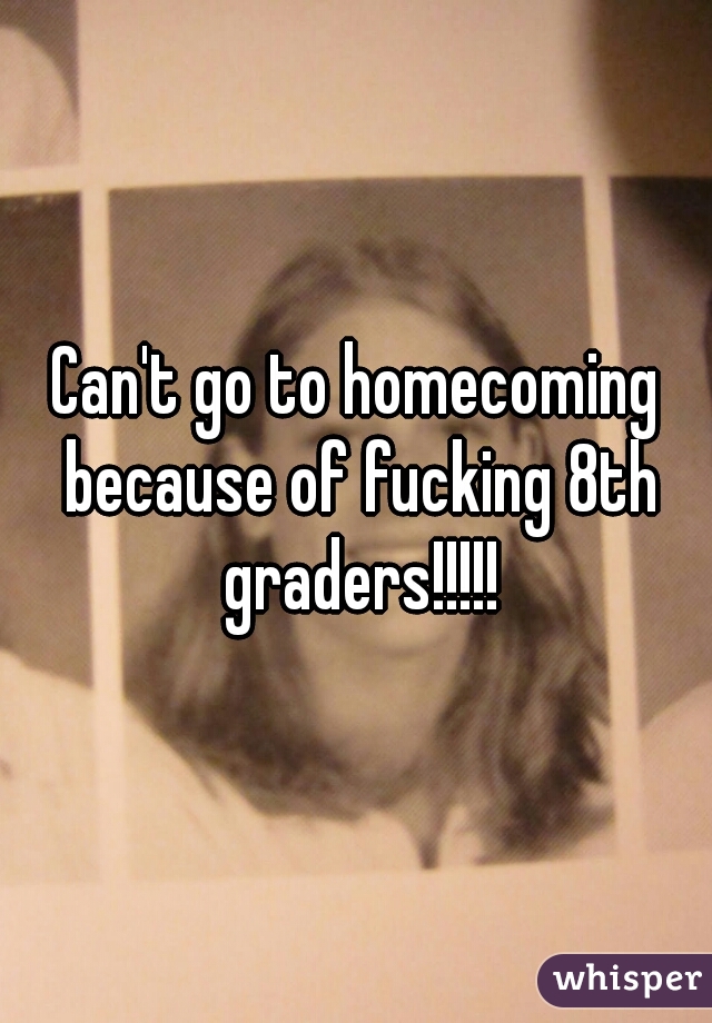 Can't go to homecoming because of fucking 8th graders!!!!!
