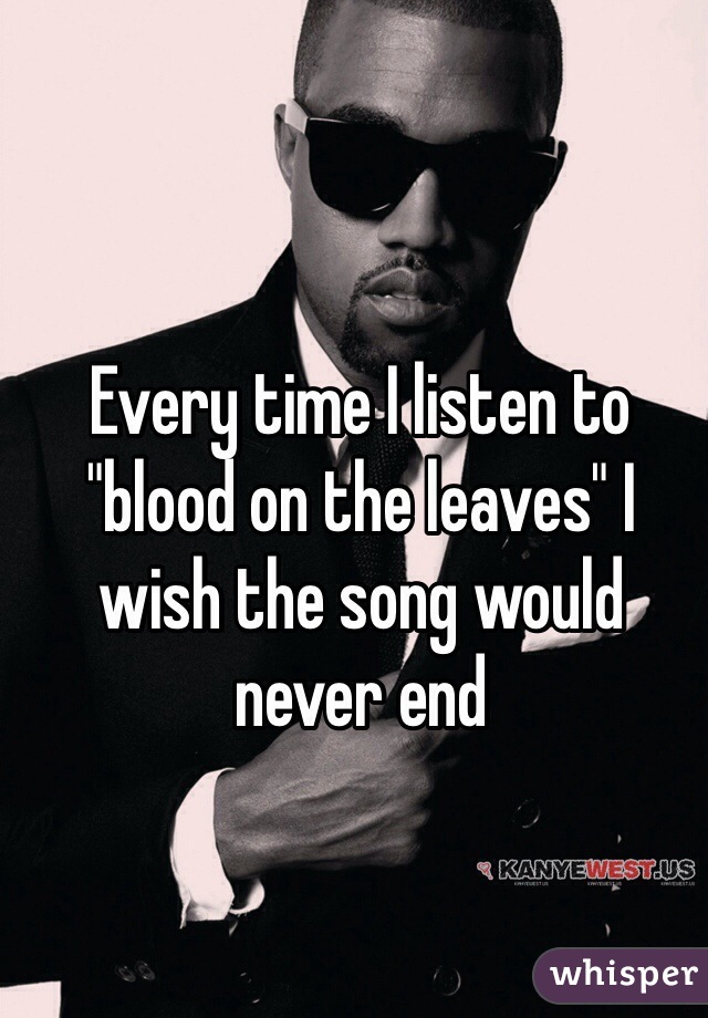 Every time I listen to "blood on the leaves" I wish the song would never end 