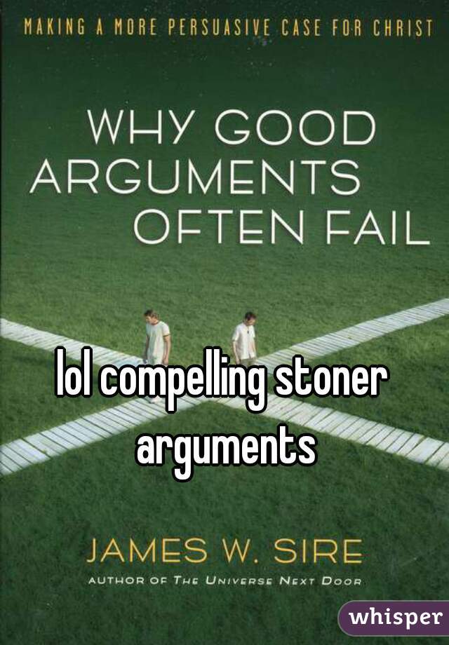 lol compelling stoner arguments