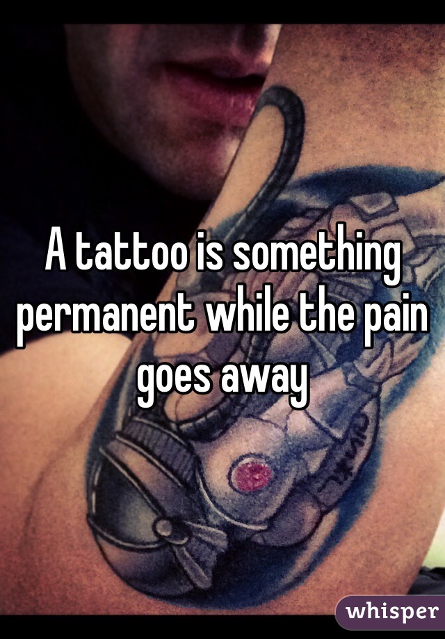 A tattoo is something permanent while the pain goes away 