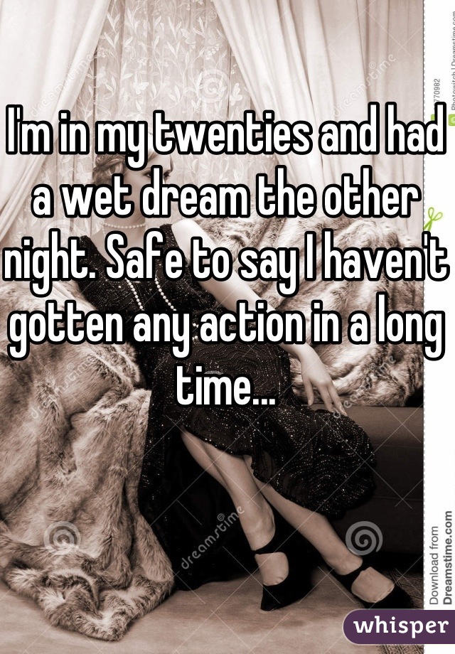 I'm in my twenties and had a wet dream the other night. Safe to say I haven't gotten any action in a long time...