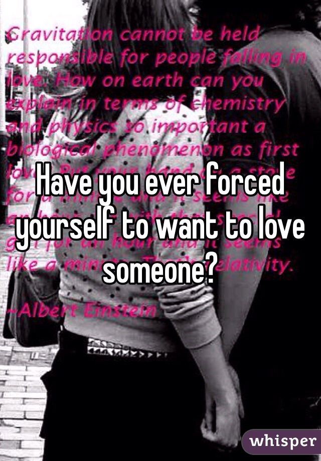 Have you ever forced yourself to want to love someone?