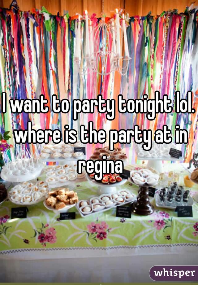 I want to party tonight lol. where is the party at in regina