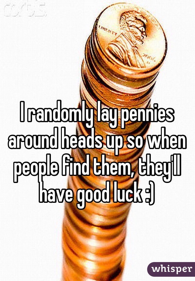 I randomly lay pennies around heads up so when people find them, they'll have good luck :)