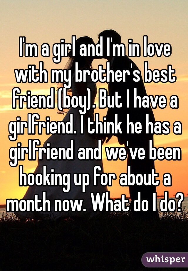 I'm a girl and I'm in love with my brother's best friend (boy). But I have a girlfriend. I think he has a girlfriend and we've been hooking up for about a month now. What do I do?