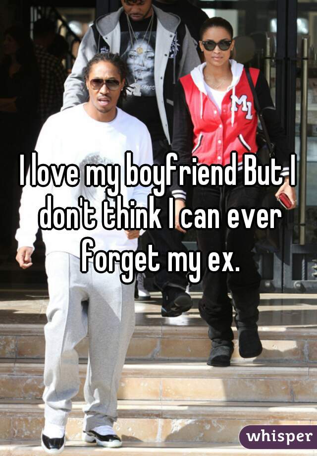I love my boyfriend But I don't think I can ever forget my ex.
 