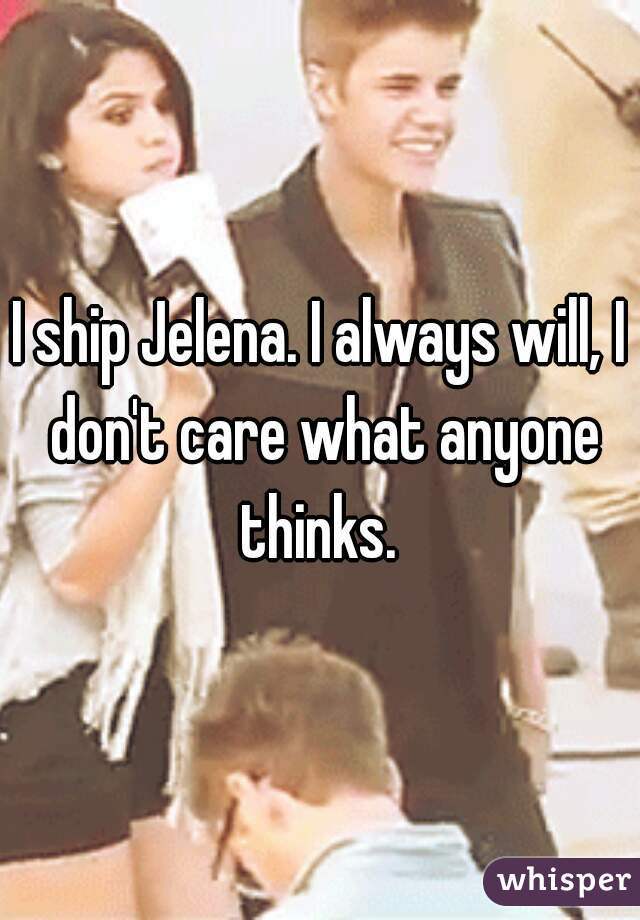 I ship Jelena. I always will, I don't care what anyone thinks. 