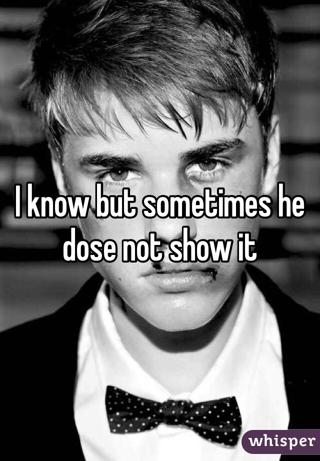 I know but sometimes he dose not show it 