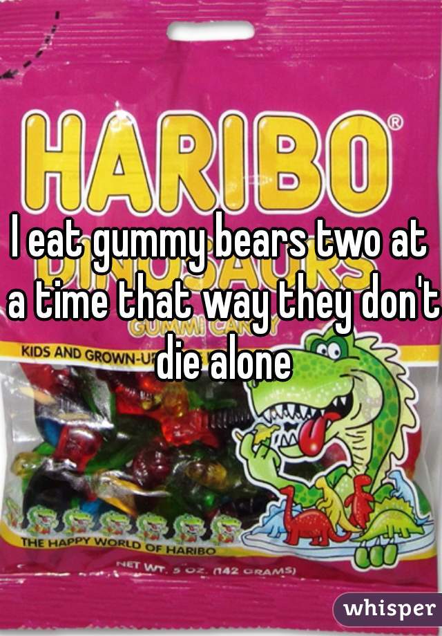 I eat gummy bears two at a time that way they don't die alone