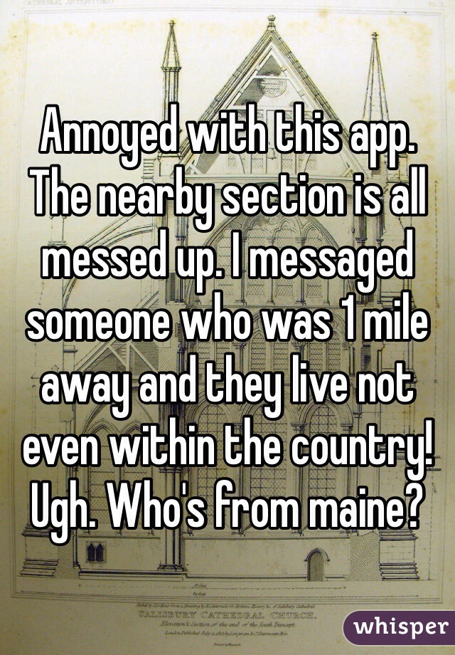 Annoyed with this app. The nearby section is all messed up. I messaged someone who was 1 mile away and they live not even within the country! Ugh. Who's from maine? 
