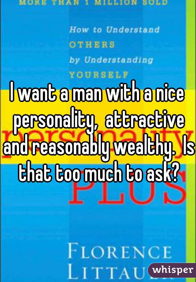 I want a man with a nice personality,  attractive and reasonably wealthy.  Is that too much to ask?