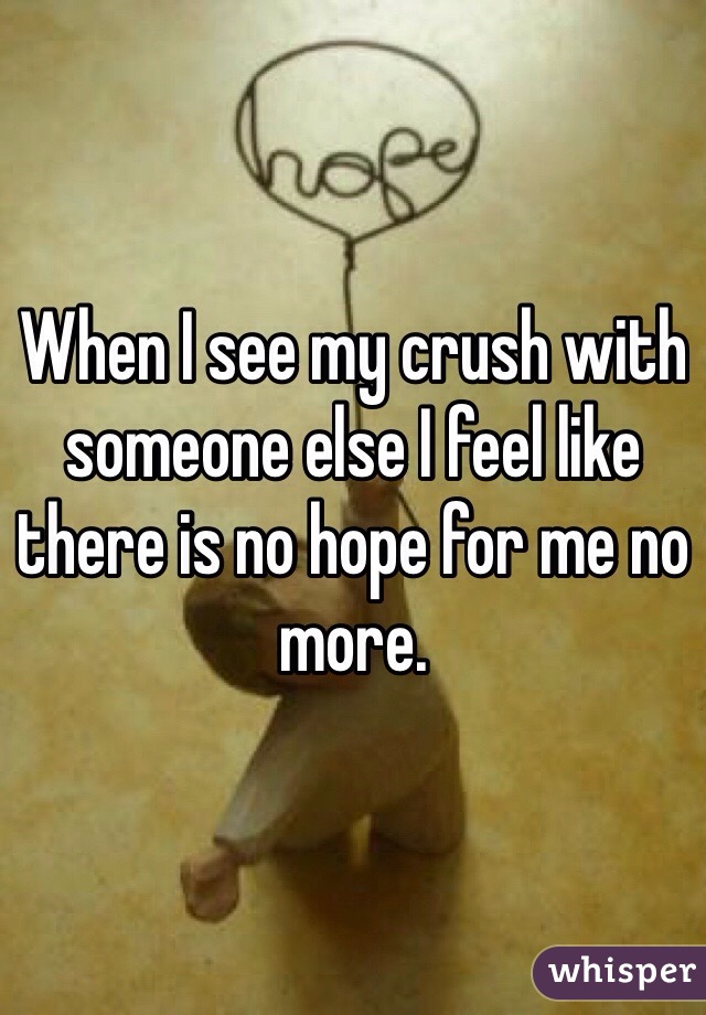 When I see my crush with someone else I feel like there is no hope for me no more.