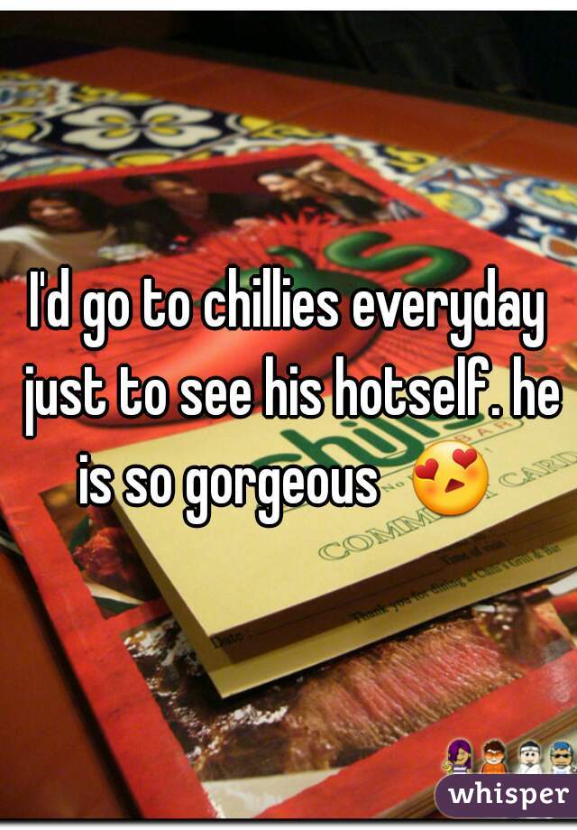 I'd go to chillies everyday just to see his hotself. he is so gorgeous  😍  
