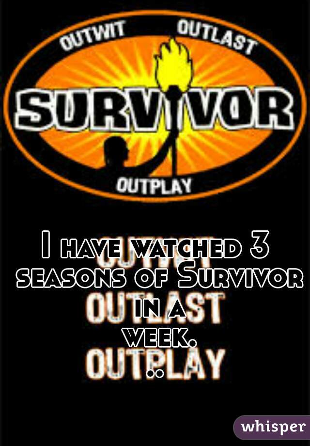 I have watched 3 seasons of Survivor in a week...