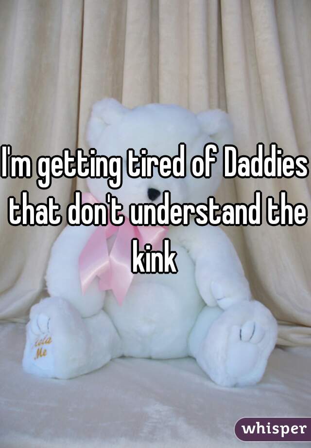 I'm getting tired of Daddies that don't understand the kink 