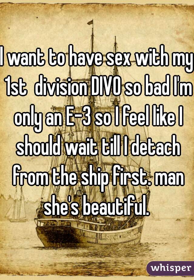 I want to have sex with my 1st  division DIVO so bad I'm only an E-3 so I feel like I should wait till I detach from the ship first. man she's beautiful. 